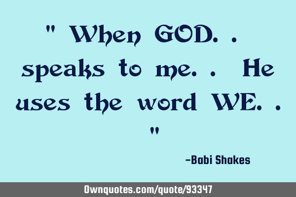 " When GOD.. speaks to me.. He uses the word WE.. "