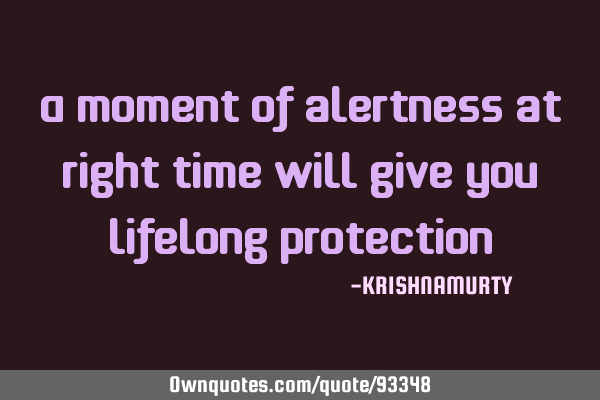 A moment of alertness at right time will give you lifelong