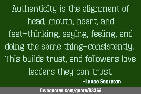 Authenticity is the alignment of head, mouth, heart, and feet—thinking, saying, feeling, and