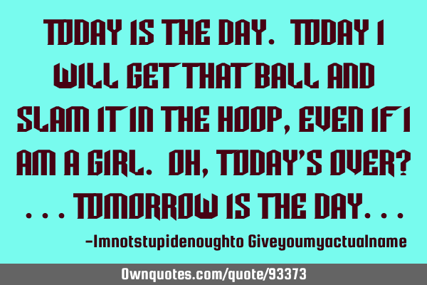 Today is the day. Today I will get that ball and slam it in the hoop, even if I am a girl. Oh,