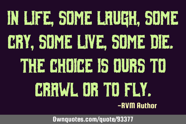 In life, some laugh, some cry, some live, some die. The choice is ours to crawl or to