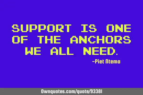 Support is one of the anchors we all
