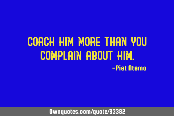 Coach him more than you complain about