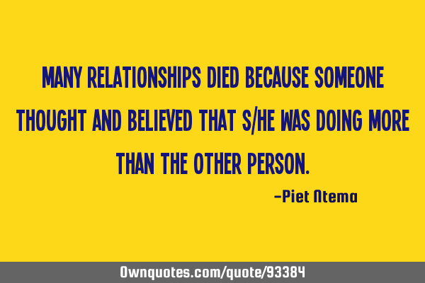 Many relationships died because someone thought and believed that s/he was doing more than the
