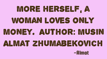 More herself, a woman loves only money. Author: Musin Almat Zhumabekovich