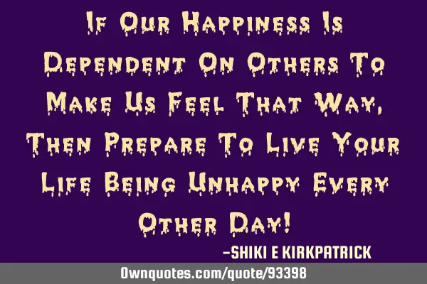 If Our Happiness Is Dependent On Others To Make Us Feel That Way, Then Prepare To Live Your Life B