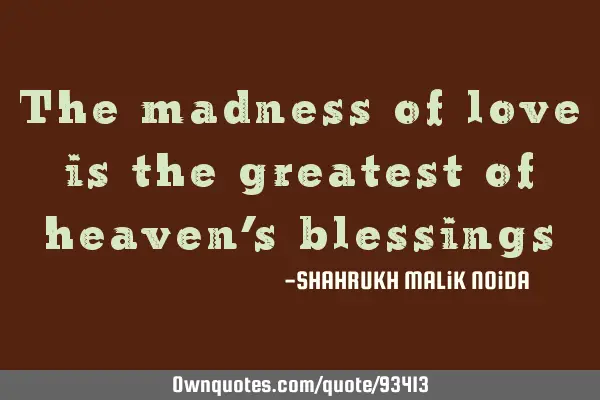 The madness of love is the greatest of heaven’s