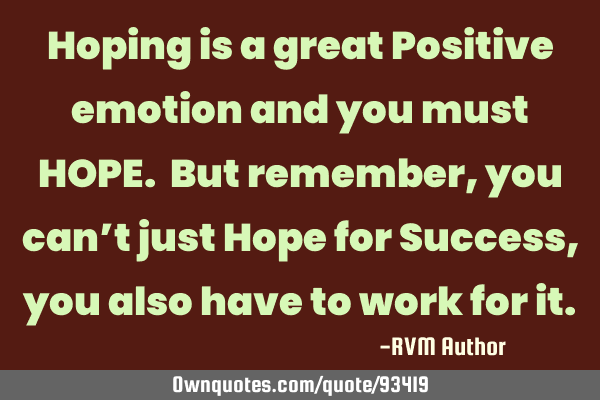 Hoping is a great Positive emotion and you must HOPE. But remember, you can’t just Hope for S