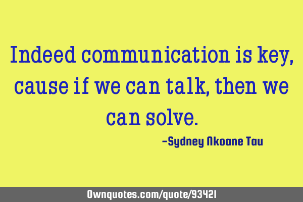 Indeed communication is key, cause if we can talk, then we can