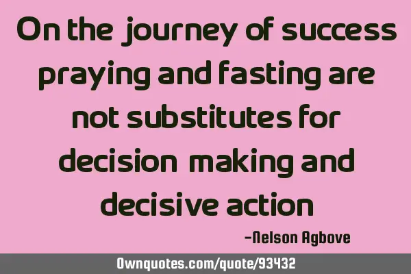 On the journey of success, praying and fasting are not substitutes for decision-making and decisive