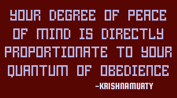 YOUR DEGREE OF PEACE OF MIND IS DIRECTLY PROPORTIONATE TO YOUR QUANTUM OF OBEDIENCE