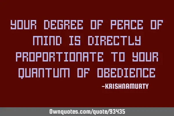 YOUR DEGREE OF PEACE OF MIND IS DIRECTLY PROPORTIONATE TO YOUR QUANTUM OF OBEDIENCE