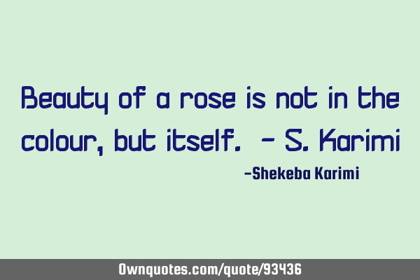 Beauty of a rose is not in the colour, but itself. - S.K