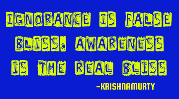 Ignorance is false bliss, Awareness is the real bliss