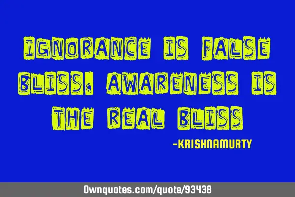 Ignorance is false bliss, Awareness is the real