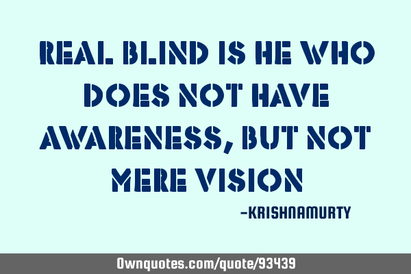 Real blind is he who does not have awareness, but not mere