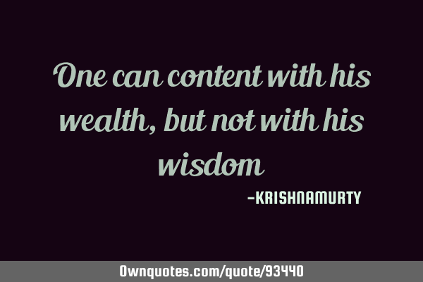 One can content with his wealth, but not with his