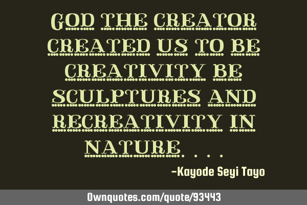 God the creator created us to be creativity be sculptures and recreativity in