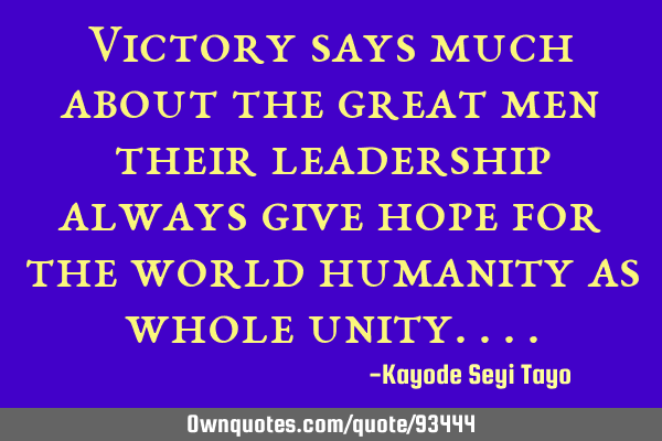 Victory says much about the great men their leadership always give hope for the world humanity as