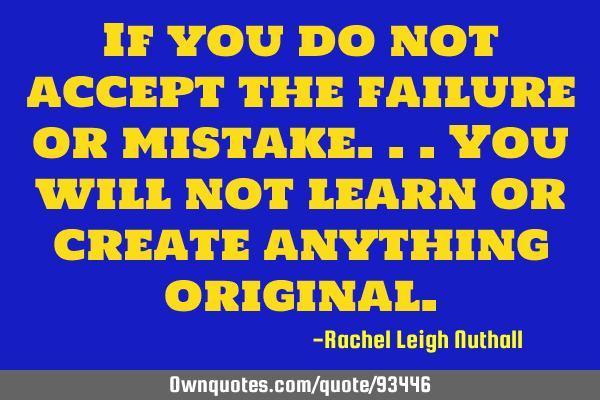 If you do not accept the failure or mistake...you will not learn or create anything
