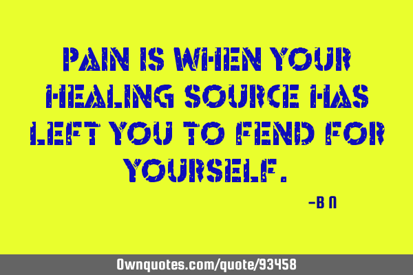 Pain is when your healing source has left you to fend for