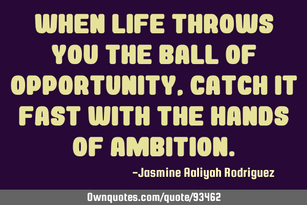 When life throws you the ball of opportunity, catch it fast with the hands of