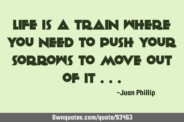 Life is a train where you need to push your sorrows to move out of it