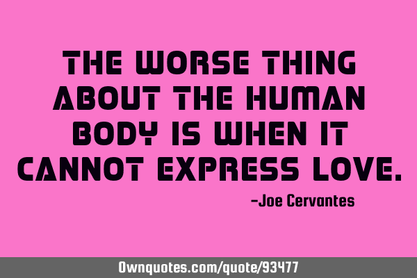 The worse thing about the human body is when it cannot express