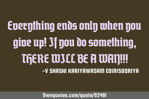 Everything ends only when you give up! If you do something, THERE WILL BE A WAY!!!