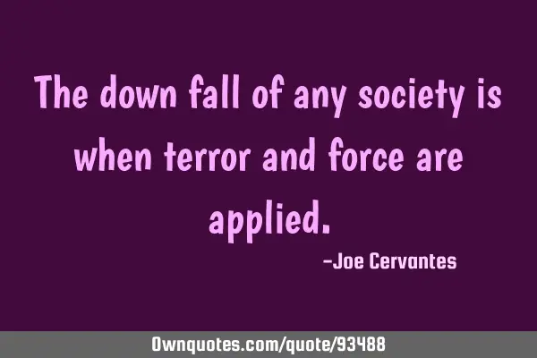 The down fall of any society is when terror and force are