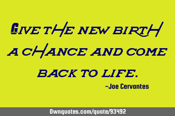 Give the new birth a chance and come back to