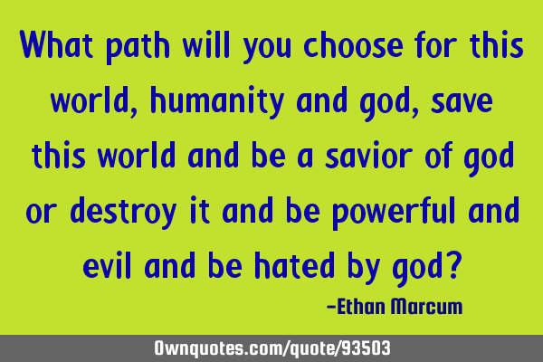 What path will you choose for this world, humanity and god, save this world and be a savior of god