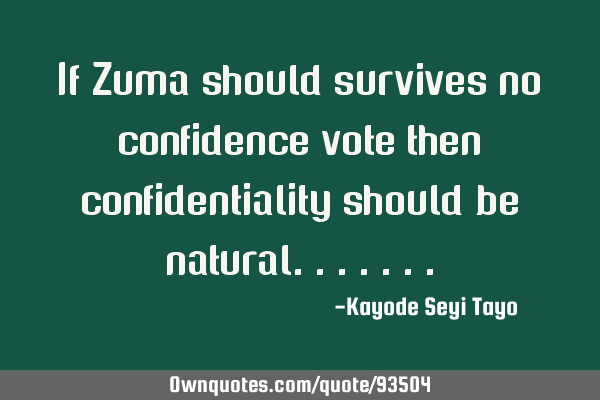 If Zuma should survives no confidence vote then confidentiality should be