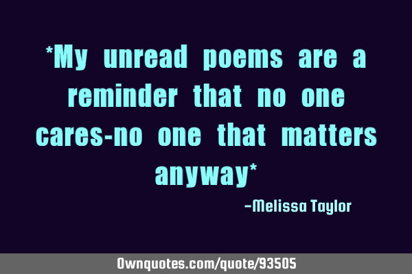 *My unread poems are a reminder that no one cares-no one that matters anyway*
