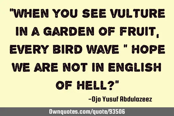 "When you see vulture in a garden of fruit, every bird wave " hope we are not in English of hell?"
