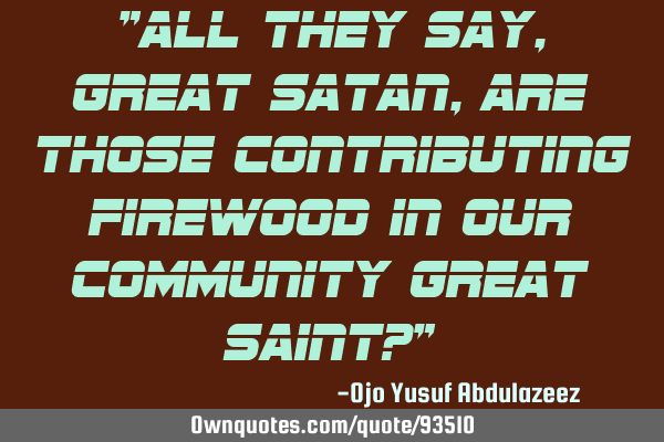 "All they say, great Satan, are those contributing firewood in our community great Saint?"