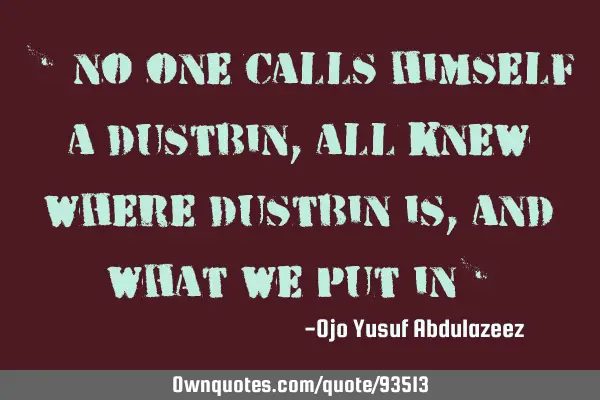 " No one calls himself a dustbin, all knew where dustbin is, and what we put in"
