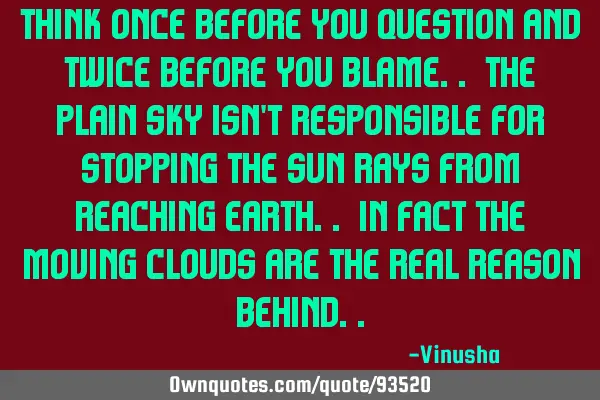 Think once before you question and twice before you blame.. The plain sky isn