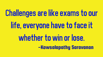 Challenges are like exams to our life , everyone have to face it whether to win or lose.