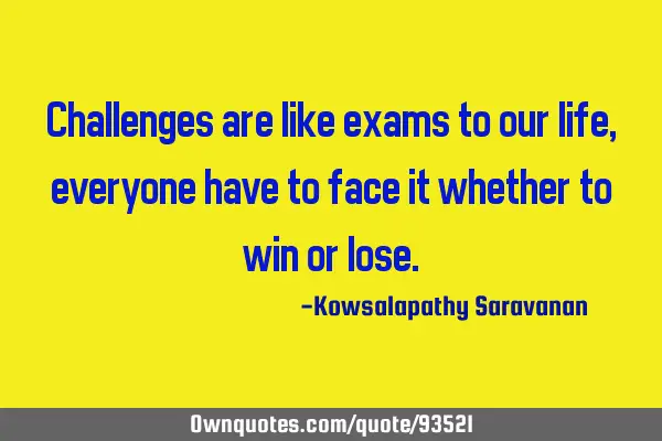 Challenges are like exams to our life , everyone have to face it whether to win or