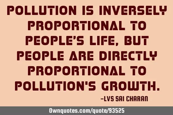 Pollution is inversely proportional to people’s life, but people are directly proportional to