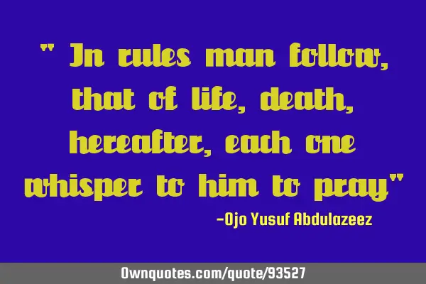 " In rules man follow, that of life, death, hereafter, each one whisper to him to pray"