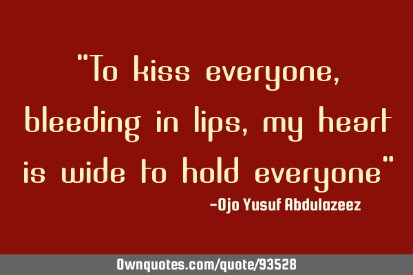 "To kiss everyone, bleeding in lips, my heart is wide to hold everyone"