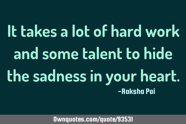 It takes a lot of hard work and some talent to hide the sadness in your