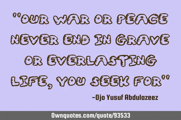 "Our war or peace never end in grave or everlasting life, you seek for"