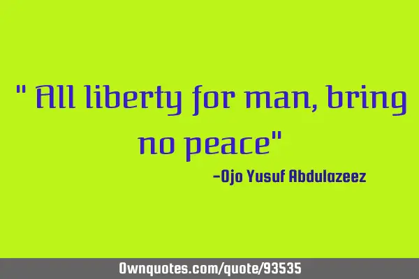 " All liberty for man, bring no peace"