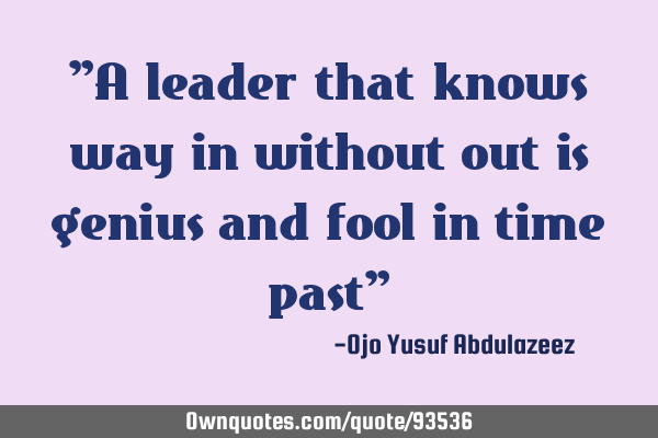 "A leader that knows way in without out is genius and fool in time past"