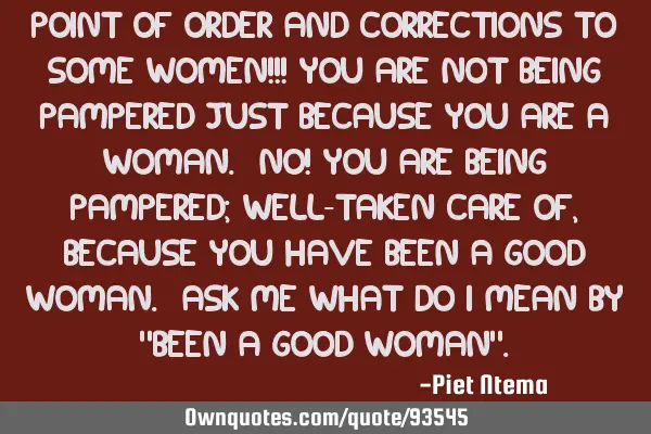 Point of Order and Corrections to some women!!! You are NOT being pampered just because you are a