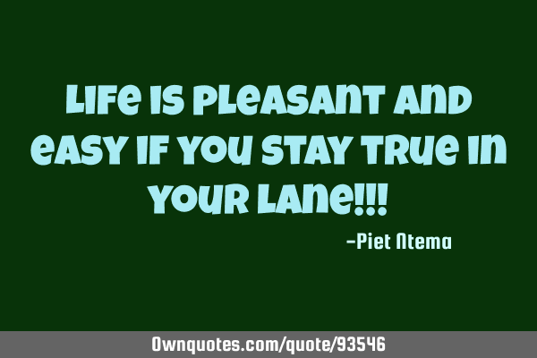 Life is pleasant and easy if you stay true in your lane!!!