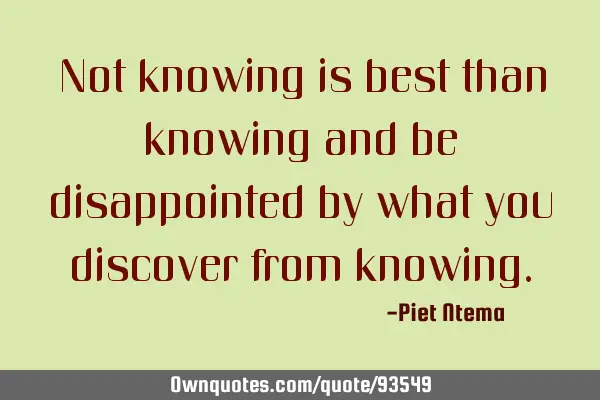 Not knowing is best than knowing and be disappointed by what you discover from